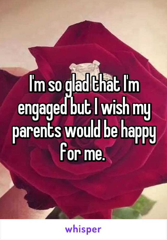 I'm so glad that I'm engaged but I wish my parents would be happy for me. 