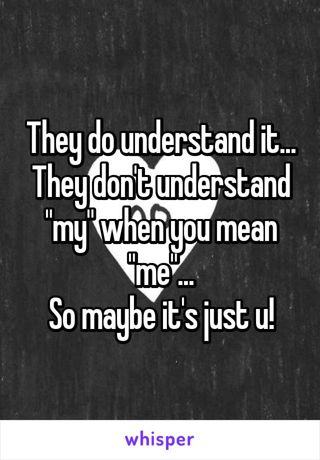 They do understand it... They don't understand "my" when you mean "me"...
So maybe it's just u!