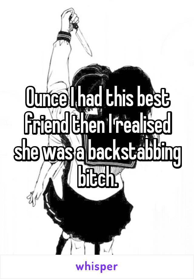 Ounce I had this best friend then I realised she was a backstabbing bitch.