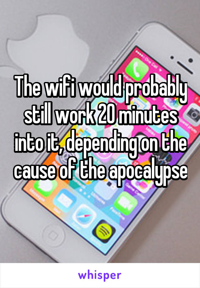 The wifi would probably still work 20 minutes into it, depending on the cause of the apocalypse 