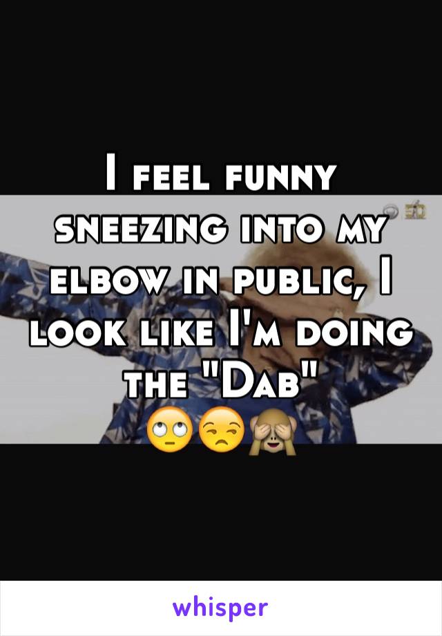 I feel funny sneezing into my elbow in public, I look like I'm doing the "Dab" 
🙄😒🙈
