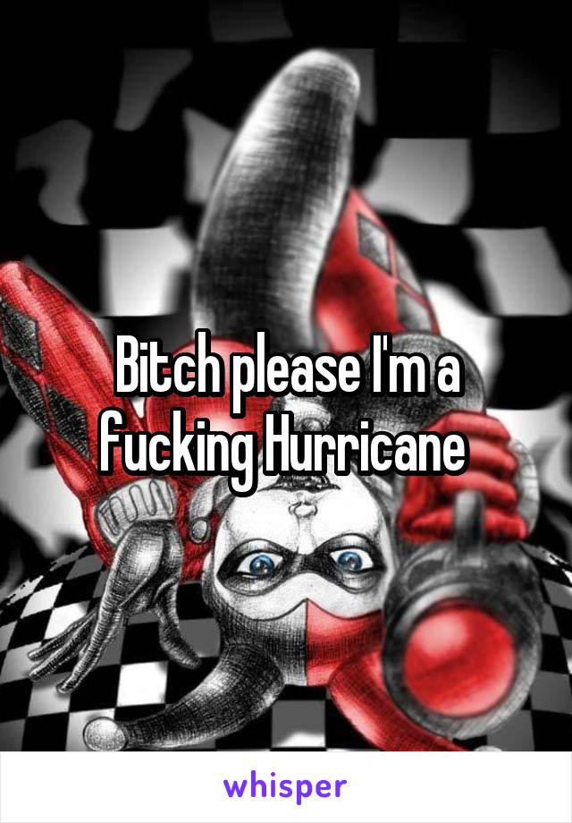 Bitch please I'm a fucking Hurricane 