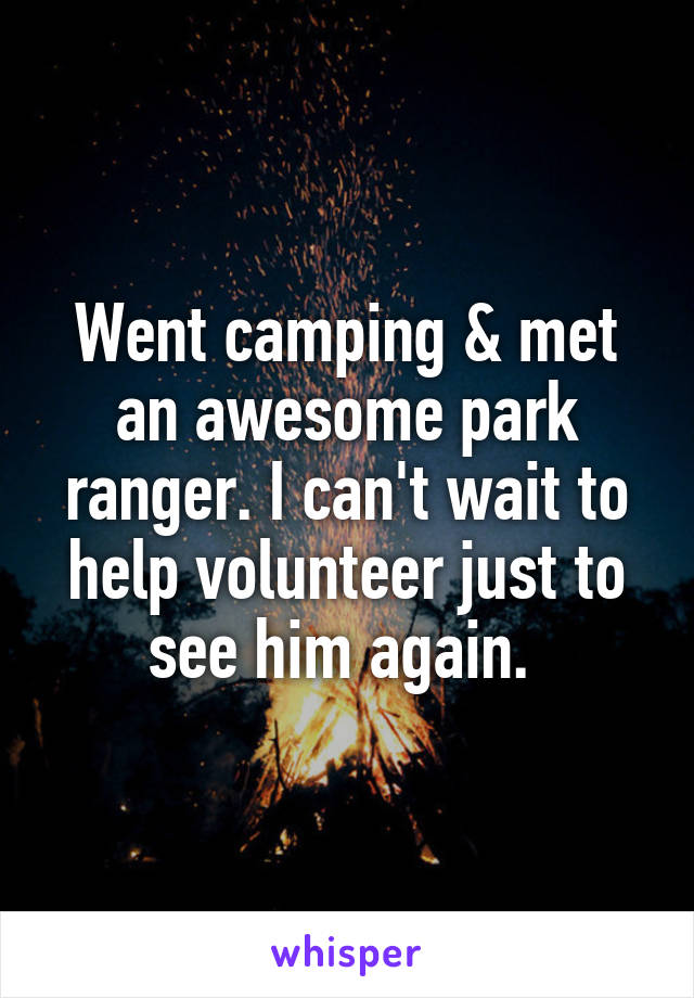 Went camping & met an awesome park ranger. I can't wait to help volunteer just to see him again. 