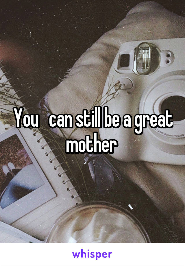 You   can still be a great mother 