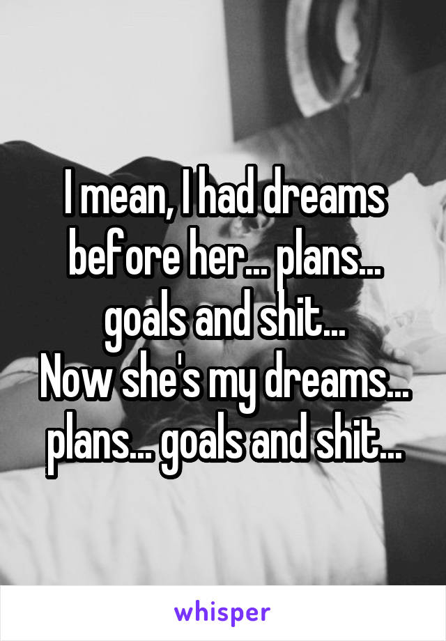 I mean, I had dreams before her... plans... goals and shit...
Now she's my dreams... plans... goals and shit...