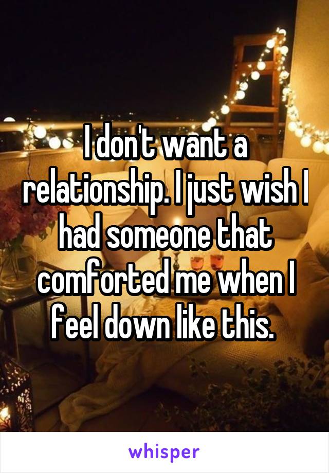 I don't want a relationship. I just wish I had someone that comforted me when I feel down like this. 