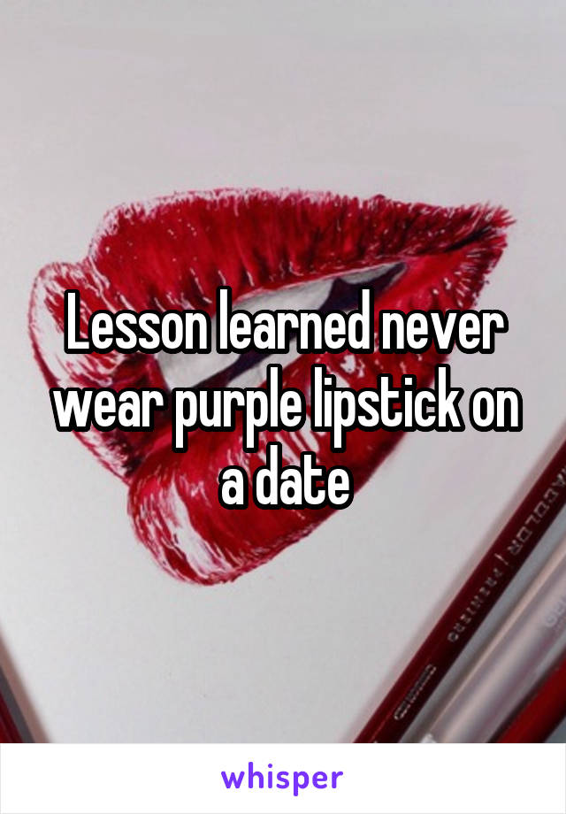 Lesson learned never wear purple lipstick on a date