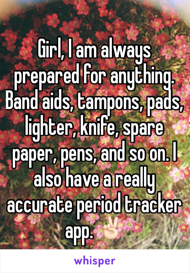 Girl, I am always prepared for anything. Band aids, tampons, pads, lighter, knife, spare paper, pens, and so on. I also have a really accurate period tracker app. ✌🏻️ 