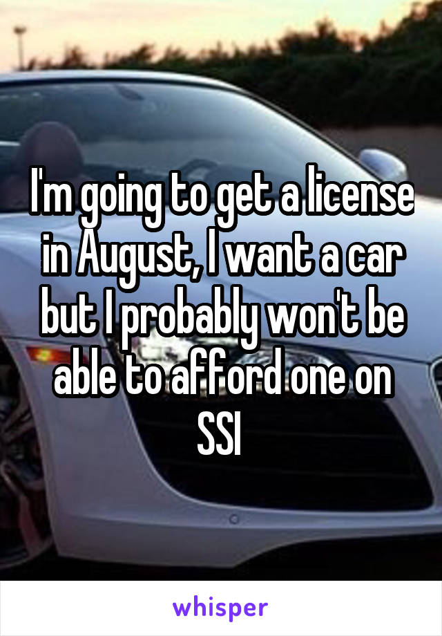 I'm going to get a license in August, I want a car but I probably won't be able to afford one on SSI 