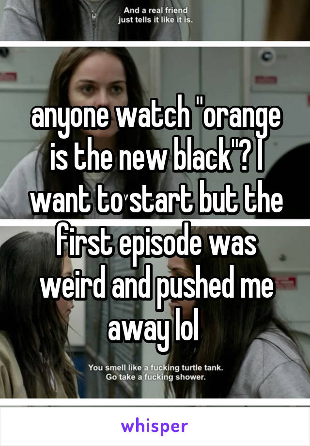 anyone watch "orange is the new black"? I want to start but the first episode was weird and pushed me away lol 