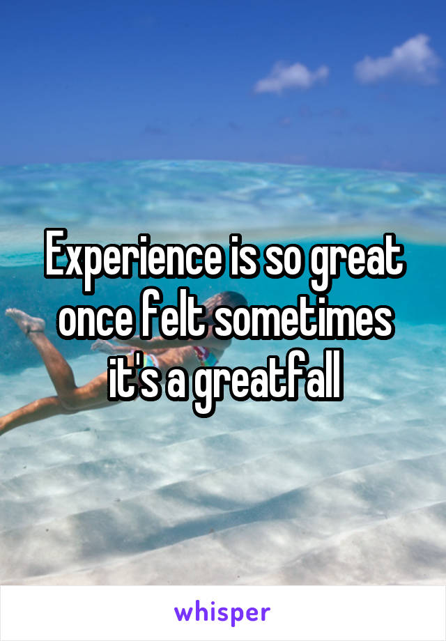 Experience is so great once felt sometimes it's a greatfall