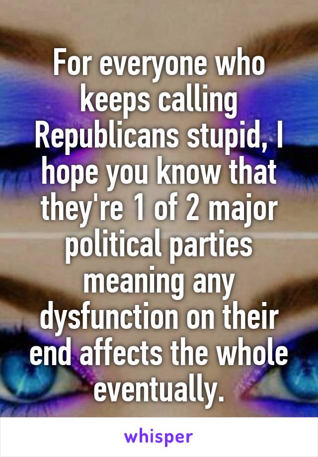 For everyone who keeps calling Republicans stupid, I hope you know that they're 1 of 2 major political parties meaning any dysfunction on their end affects the whole eventually.