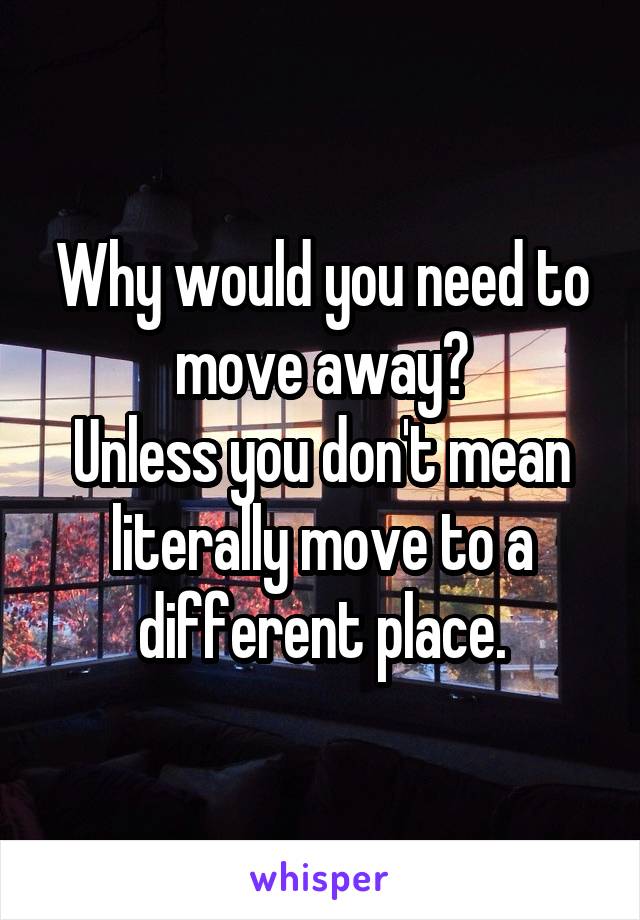 Why would you need to move away?
Unless you don't mean literally move to a different place.