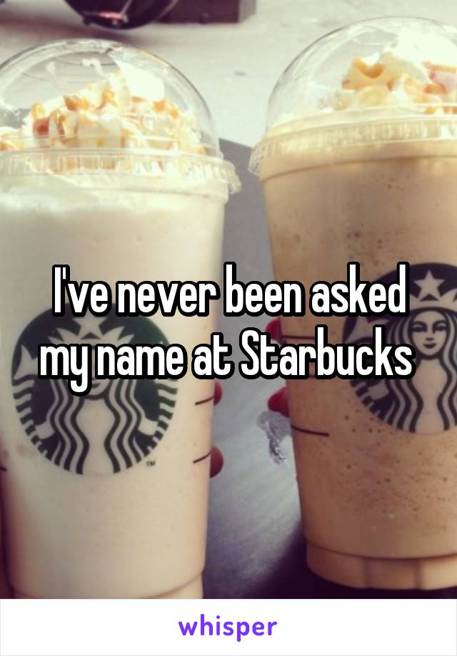 I've never been asked my name at Starbucks 