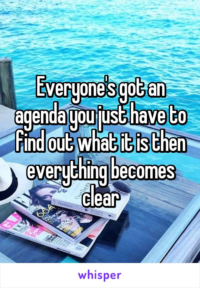 Everyone's got an agenda you just have to find out what it is then everything becomes clear