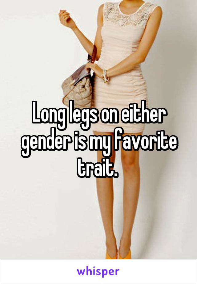 Long legs on either gender is my favorite trait. 