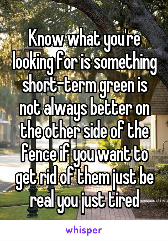 Know what you're looking for is something short-term green is not always better on the other side of the fence if you want to get rid of them just be real you just tired