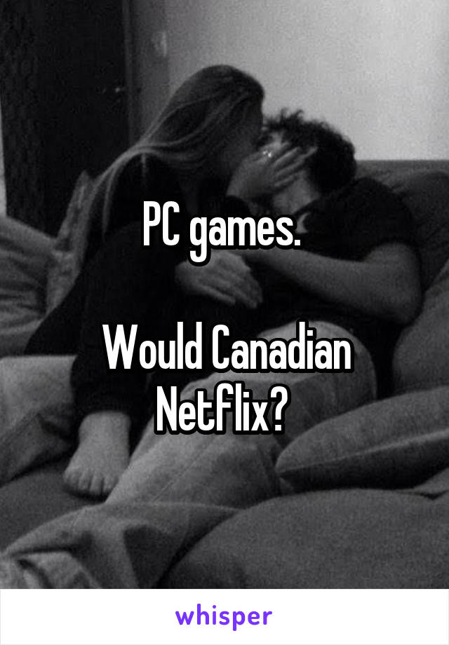 PC games. 

Would Canadian Netflix? 