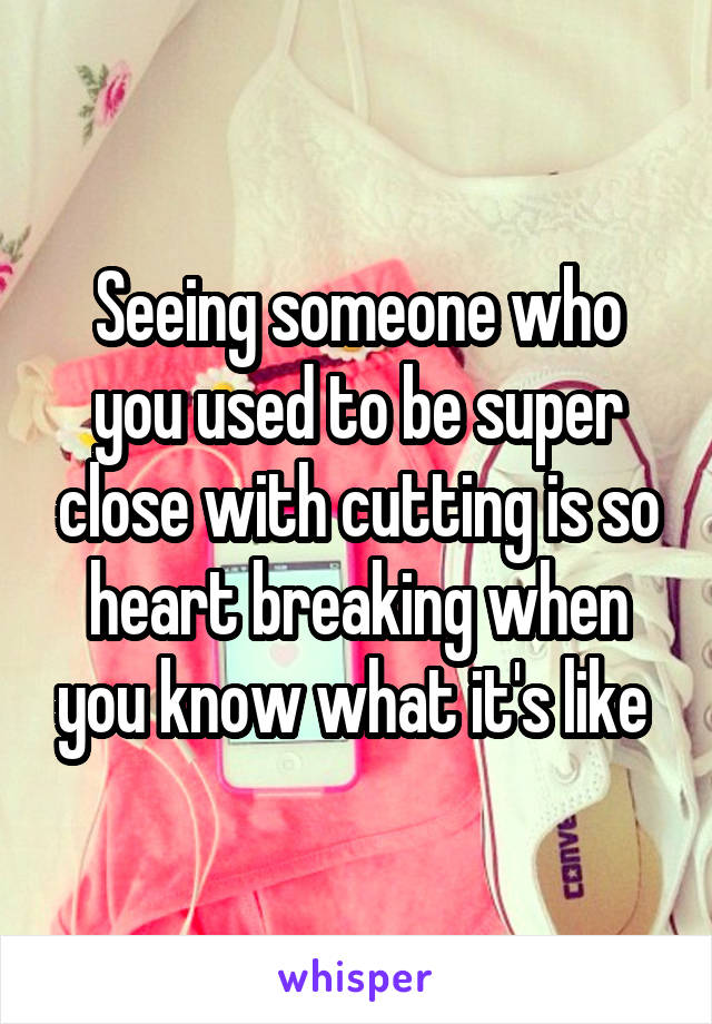 Seeing someone who you used to be super close with cutting is so heart breaking when you know what it's like 