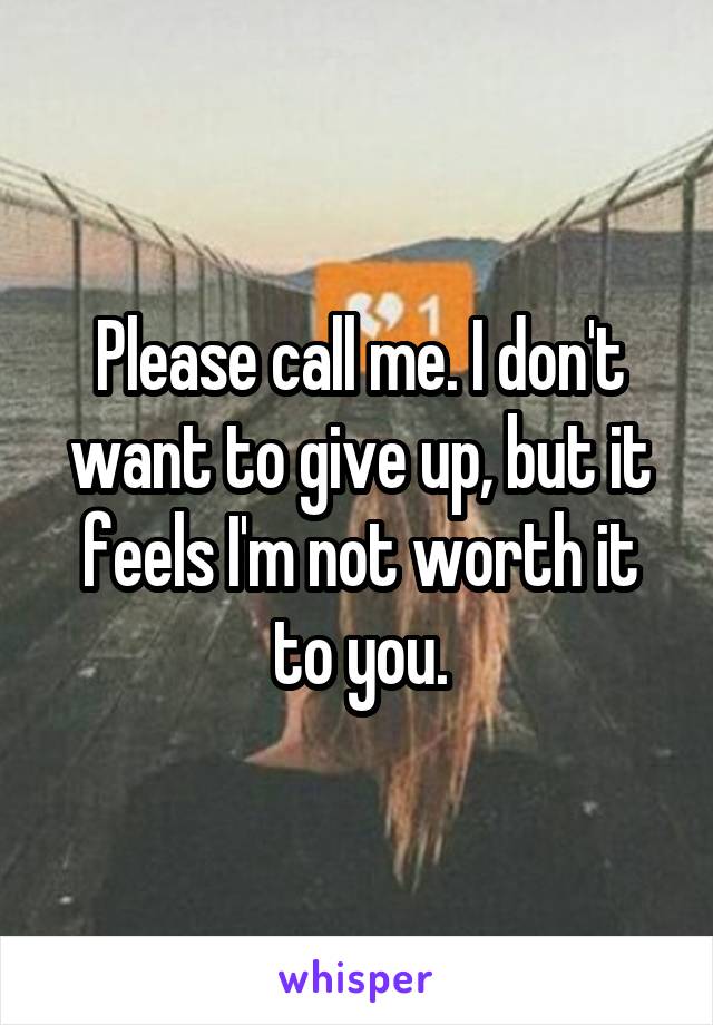 Please call me. I don't want to give up, but it feels I'm not worth it to you.