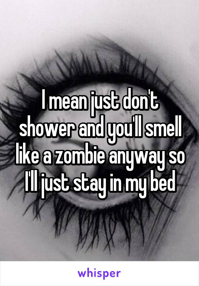 I mean just don't shower and you'll smell like a zombie anyway so I'll just stay in my bed