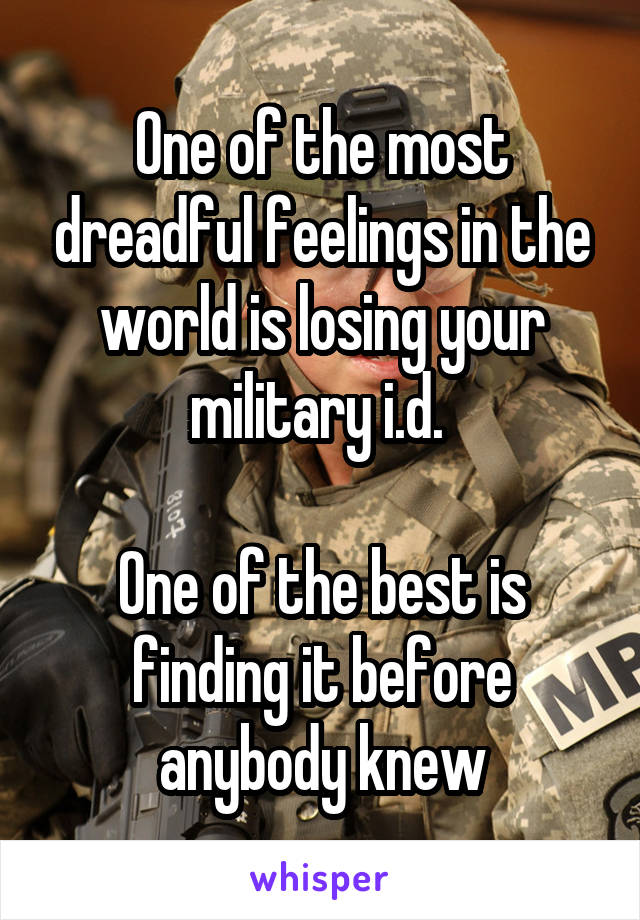 One of the most dreadful feelings in the world is losing your military i.d. 

One of the best is finding it before anybody knew