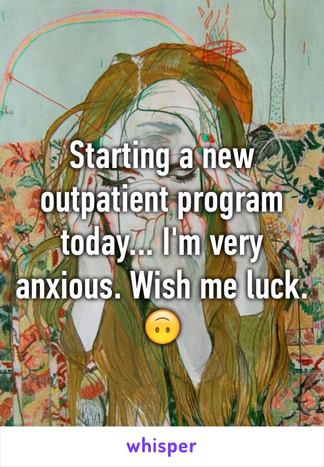 Starting a new outpatient program today... I'm very anxious. Wish me luck. 🙃