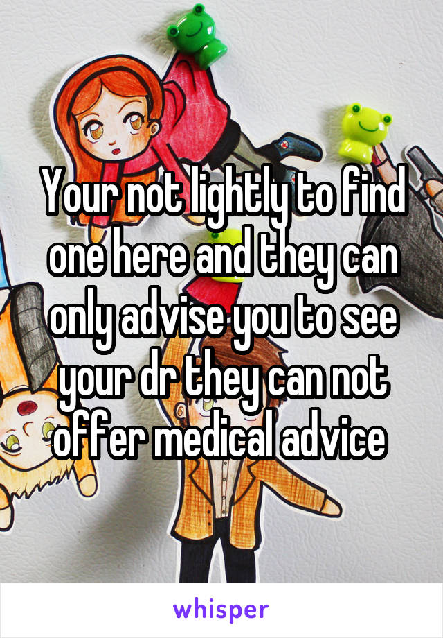 Your not lightly to find one here and they can only advise you to see your dr they can not offer medical advice 