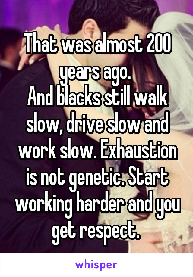 That was almost 200 years ago. 
And blacks still walk slow, drive slow and work slow. Exhaustion is not genetic. Start working harder and you get respect. 