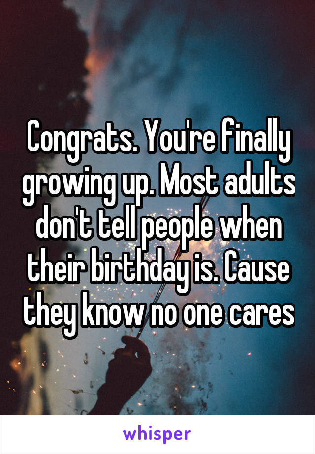 Congrats. You're finally growing up. Most adults don't tell people when their birthday is. Cause they know no one cares