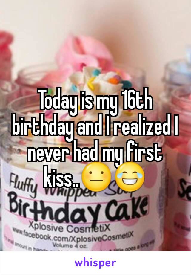 Today is my 16th birthday and I realized I never had my first kiss..😐😂