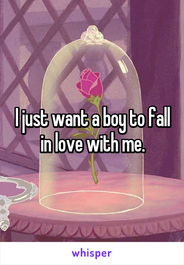 I just want a boy to fall in love with me.