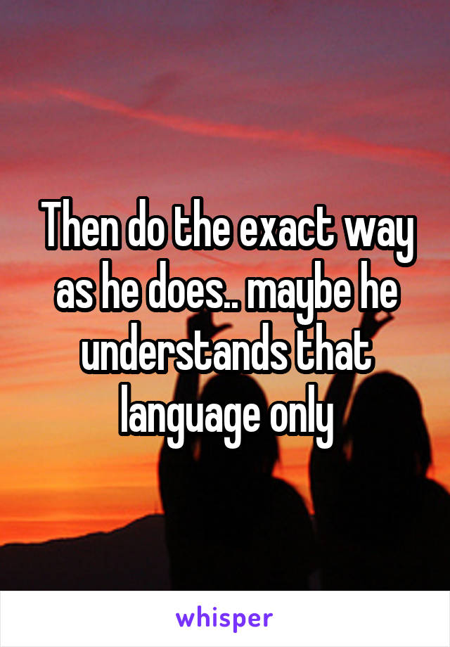 Then do the exact way as he does.. maybe he understands that language only