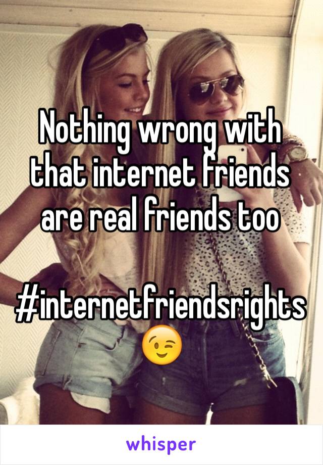 Nothing wrong with that internet friends are real friends too

#internetfriendsrights
😉