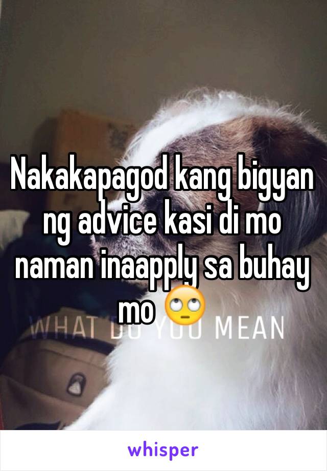 Nakakapagod kang bigyan ng advice kasi di mo naman inaapply sa buhay mo 🙄