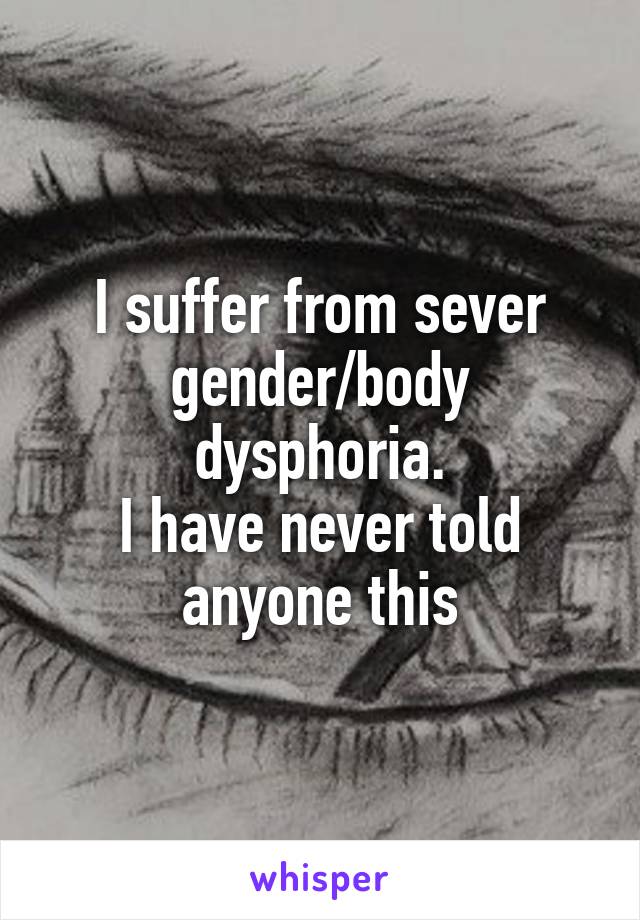 I suffer from sever gender/body dysphoria.
I have never told anyone this