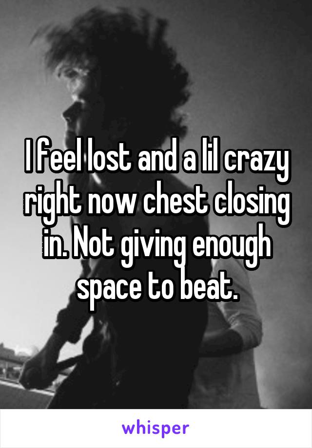 I feel lost and a lil crazy right now chest closing in. Not giving enough space to beat.