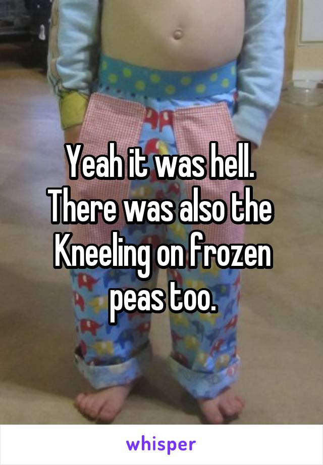 Yeah it was hell. 
There was also the 
Kneeling on frozen peas too.