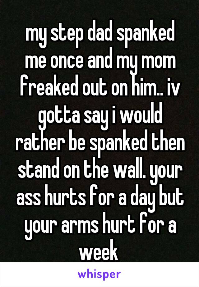 my step dad spanked me once and my mom freaked out on him.. iv gotta say i would rather be spanked then stand on the wall. your ass hurts for a day but your arms hurt for a week 