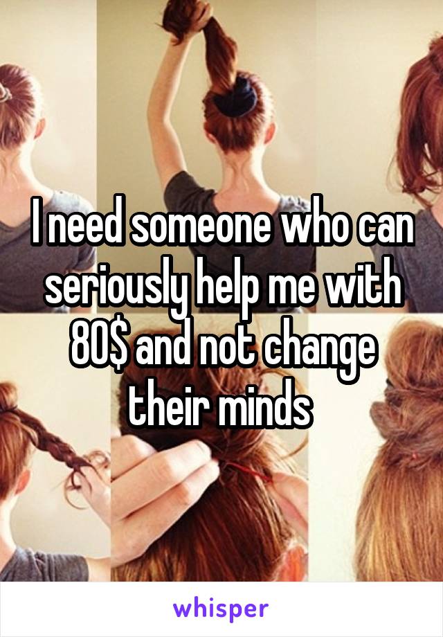 I need someone who can seriously help me with 80$ and not change their minds 