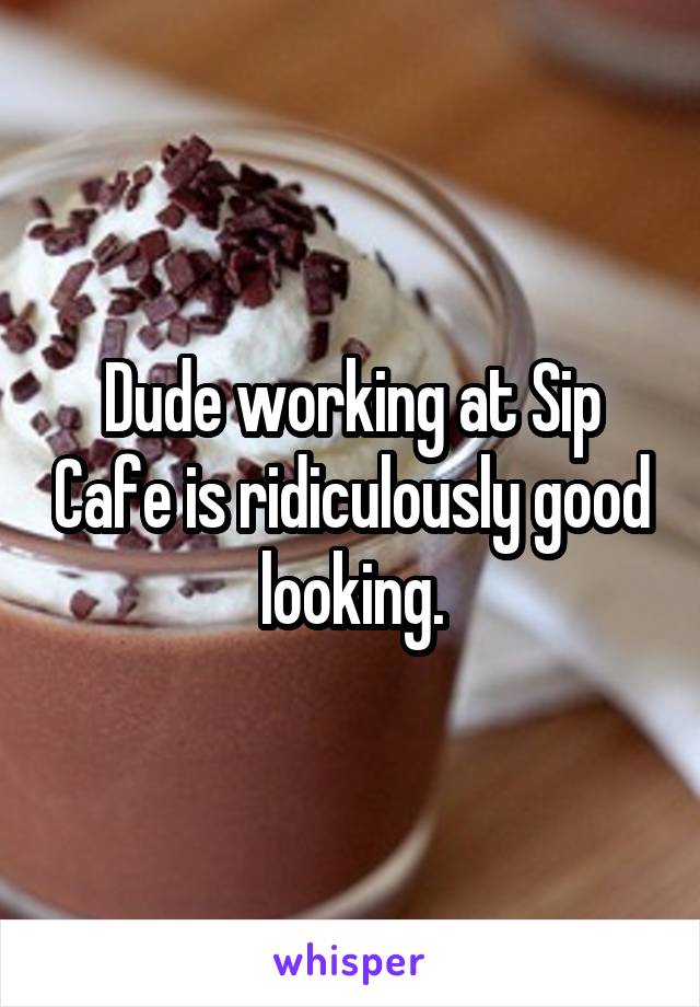 Dude working at Sip Cafe is ridiculously good looking.