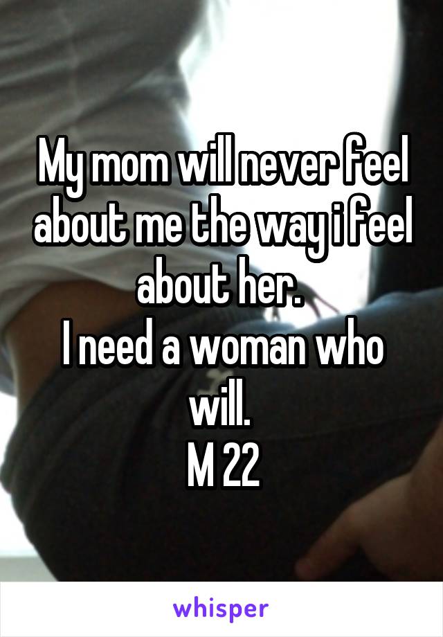 My mom will never feel about me the way i feel about her. 
I need a woman who will. 
M 22