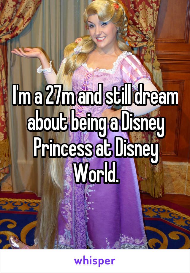 I'm a 27m and still dream about being a Disney Princess at Disney World.