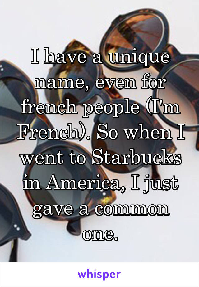 I have a unique name, even for french people (I'm French). So when I went to Starbucks in America, I just gave a common one.