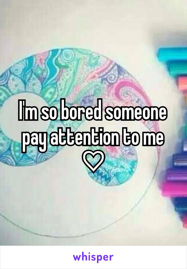 I'm so bored someone pay attention to me ♡