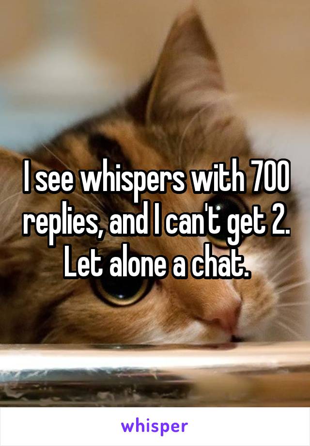 I see whispers with 700 replies, and I can't get 2. Let alone a chat.