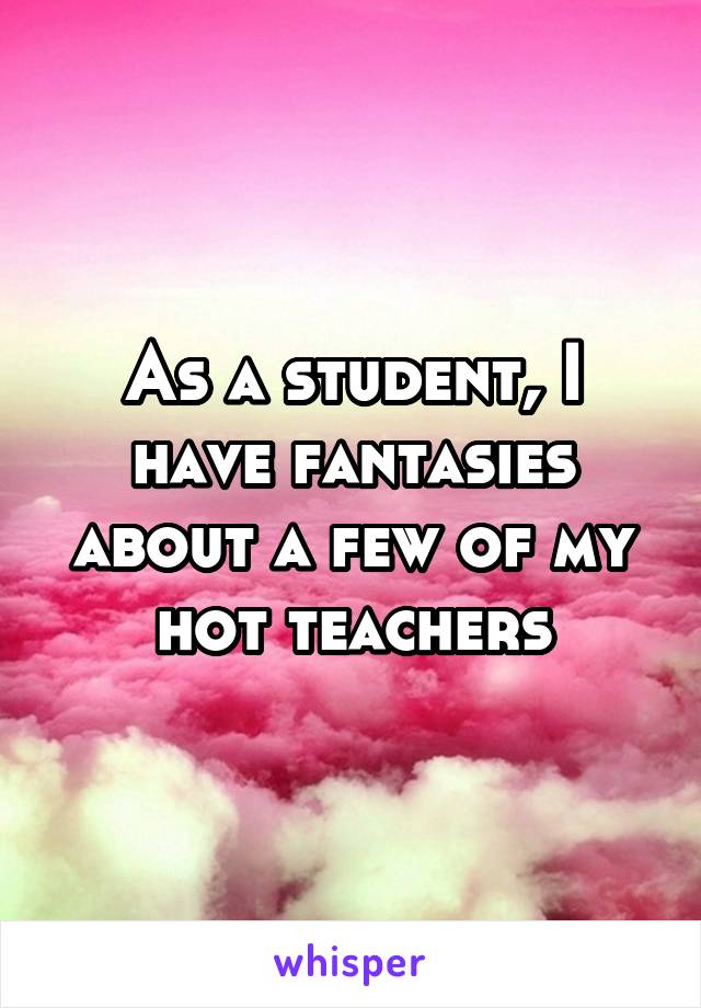 As a student, I have fantasies about a few of my hot teachers