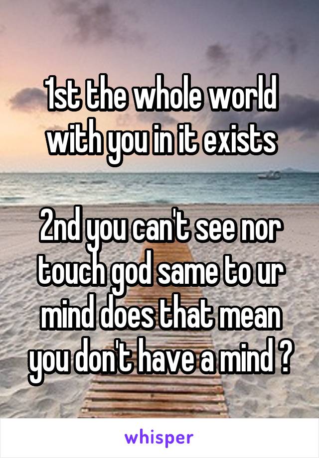 1st the whole world with you in it exists

2nd you can't see nor touch god same to ur mind does that mean you don't have a mind ?