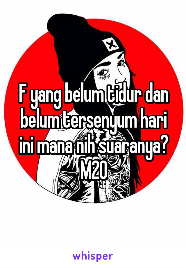 F yang belum tidur dan belum tersenyum hari ini mana nih suaranya? M20