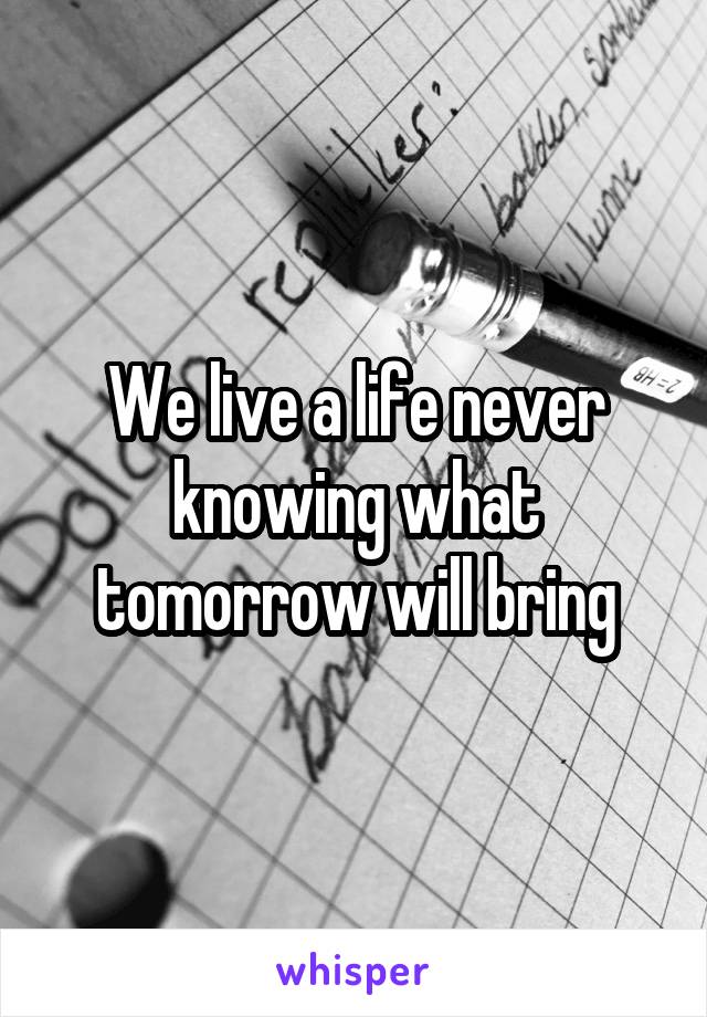 We live a life never knowing what tomorrow will bring